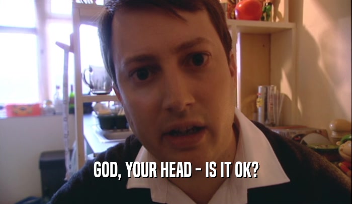 GOD, YOUR HEAD - IS IT OK?  