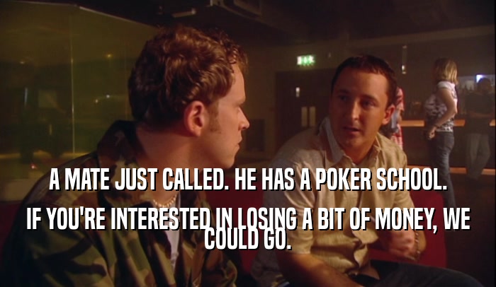 A MATE JUST CALLED. HE HAS A POKER SCHOOL. IF YOU'RE INTERESTED IN LOSING A BIT OF MONEY, WE COULD GO. 