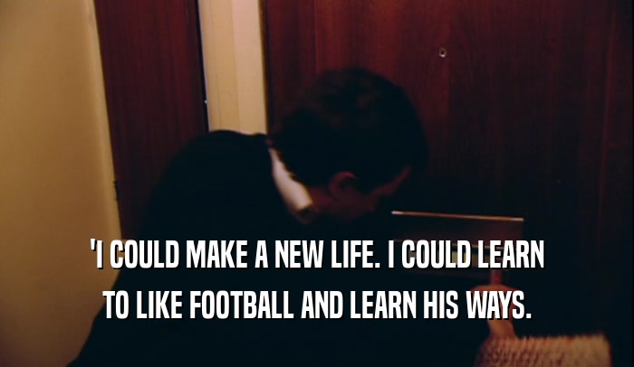 'I COULD MAKE A NEW LIFE. I COULD LEARN TO LIKE FOOTBALL AND LEARN HIS WAYS. 