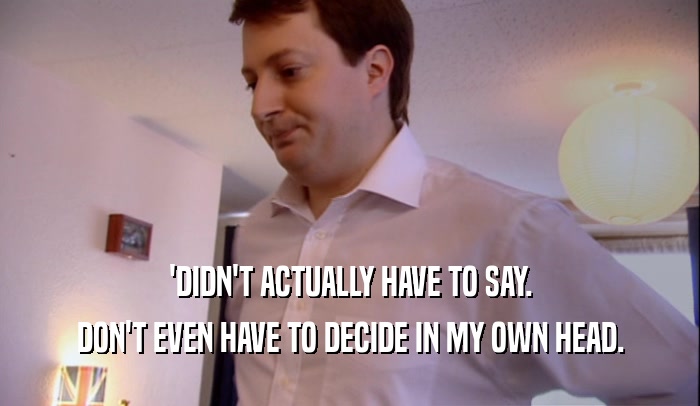 'DIDN'T ACTUALLY HAVE TO SAY. DON'T EVEN HAVE TO DECIDE IN MY OWN HEAD. 