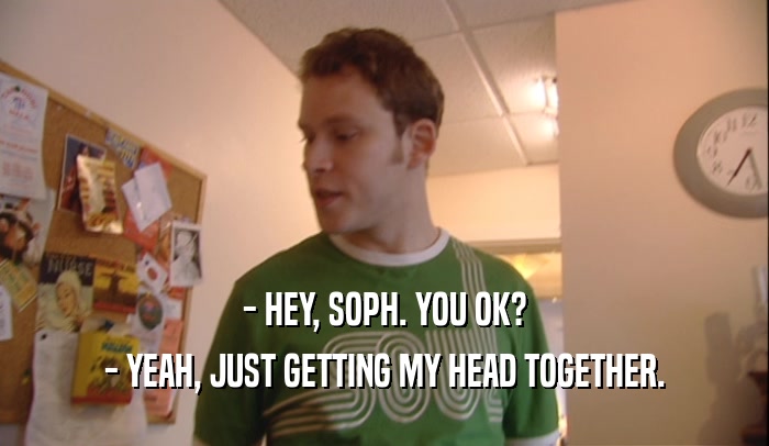 - HEY, SOPH. YOU OK? - YEAH, JUST GETTING MY HEAD TOGETHER. 