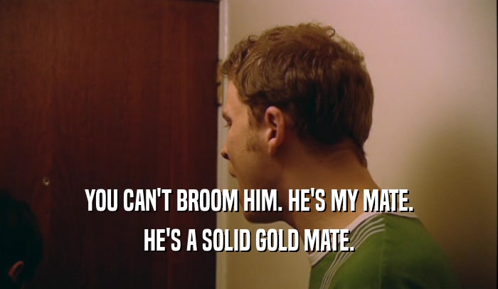 YOU CAN'T BROOM HIM. HE'S MY MATE. HE'S A SOLID GOLD MATE. 