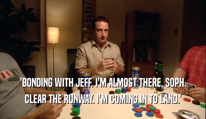 'BONDING WITH JEFF. I'M ALMOST THERE, SOPH. CLEAR THE RUNWAY. I'M COMING IN TO LAND.' 