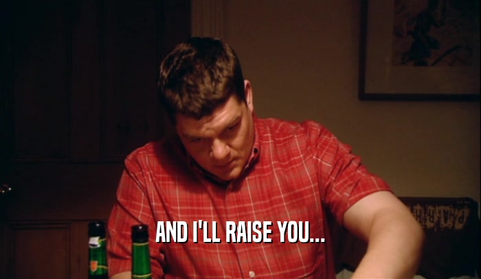 AND I'LL RAISE YOU...  