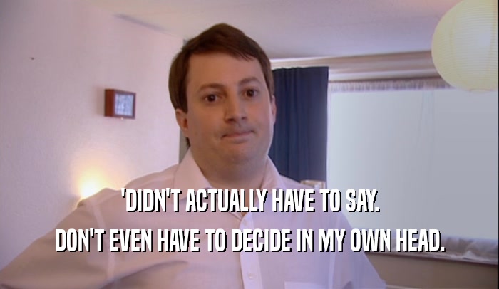 'DIDN'T ACTUALLY HAVE TO SAY. DON'T EVEN HAVE TO DECIDE IN MY OWN HEAD. 