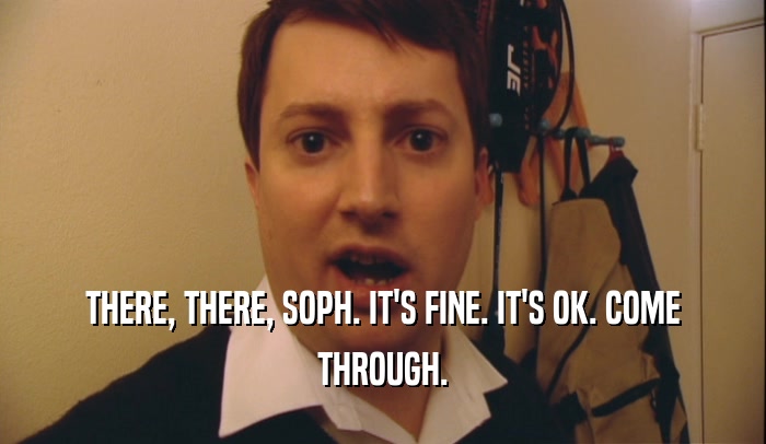 THERE, THERE, SOPH. IT'S FINE. IT'S OK. COME
 THROUGH.
 
