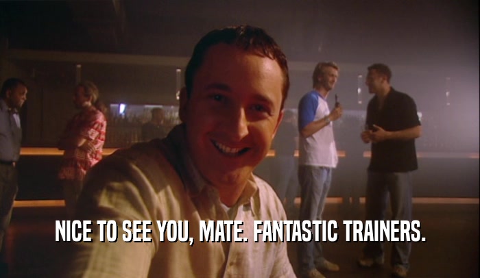 NICE TO SEE YOU, MATE. FANTASTIC TRAINERS.  