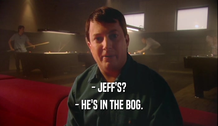 - JEFF'S?
 - HE'S IN THE BOG.
 