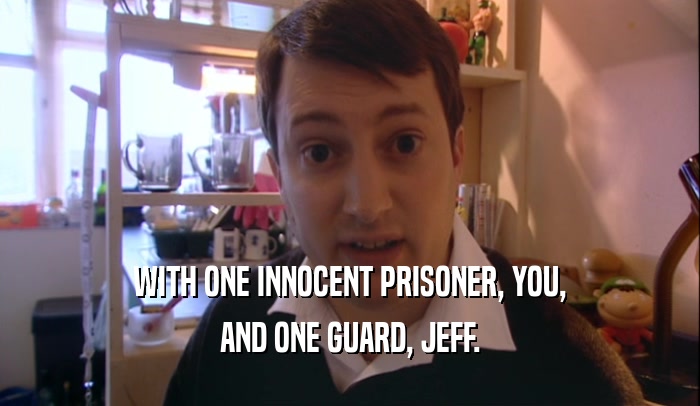 WITH ONE INNOCENT PRISONER, YOU, AND ONE GUARD, JEFF. 
