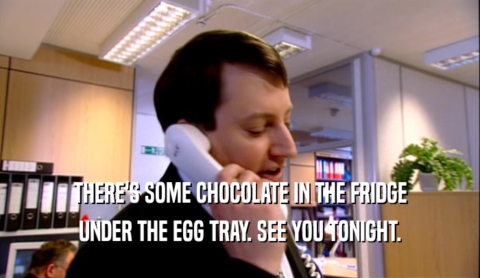 THERE'S SOME CHOCOLATE IN THE FRIDGE UNDER THE EGG TRAY. SEE YOU TONIGHT. 