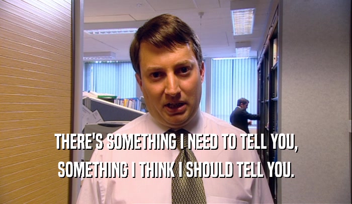 THERE'S SOMETHING I NEED TO TELL YOU, SOMETHING I THINK I SHOULD TELL YOU. 