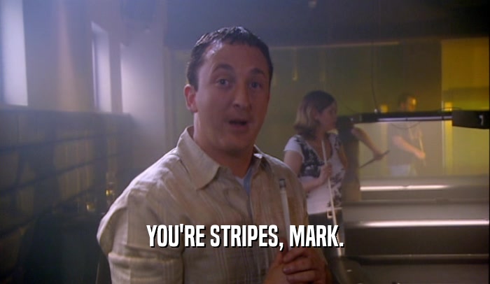 YOU'RE STRIPES, MARK.
  