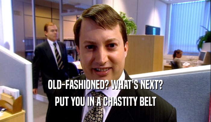 OLD-FASHIONED? WHAT'S NEXT? PUT YOU IN A CHASTITY BELT 