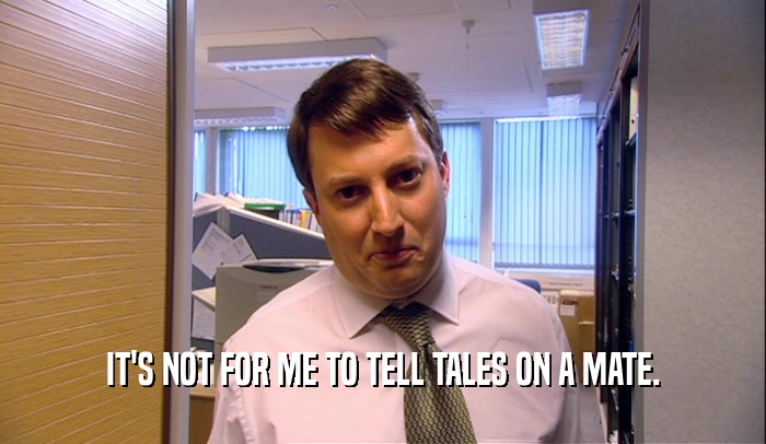 IT'S NOT FOR ME TO TELL TALES ON A MATE.  