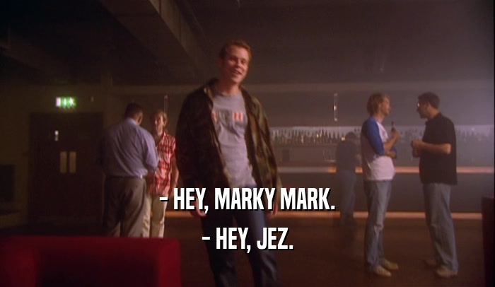 - HEY, MARKY MARK. - HEY, JEZ. 