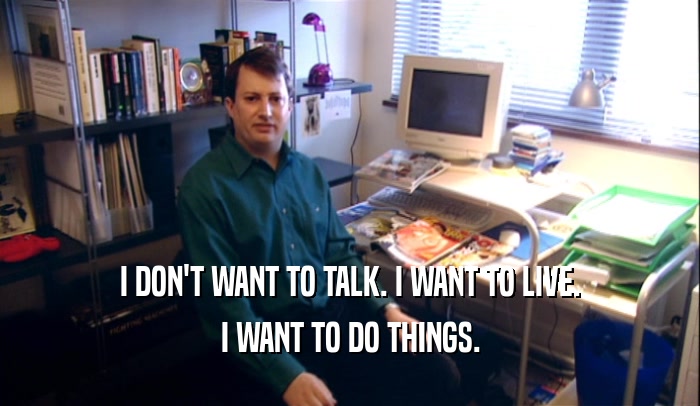 I DON'T WANT TO TALK. I WANT TO LIVE. I WANT TO DO THINGS. 