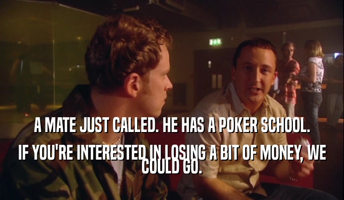 A MATE JUST CALLED. HE HAS A POKER SCHOOL. IF YOU'RE INTERESTED IN LOSING A BIT OF MONEY, WE COULD GO. 