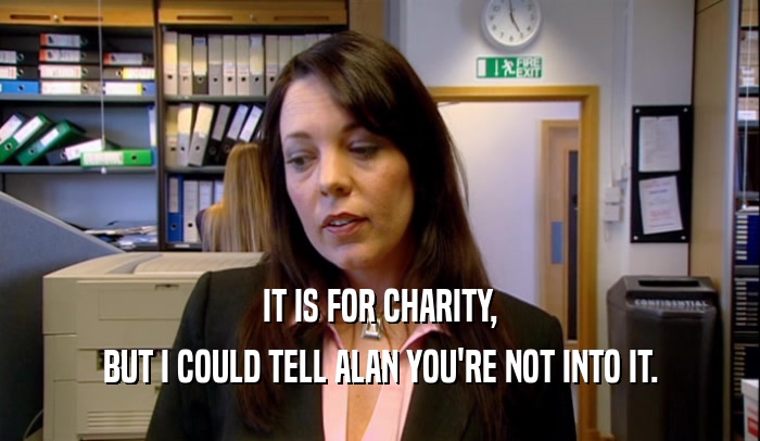 IT IS FOR CHARITY, BUT I COULD TELL ALAN YOU'RE NOT INTO IT. 