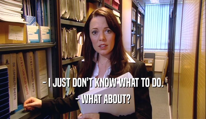 - I JUST DON'T KNOW WHAT TO DO. - WHAT ABOUT? 
