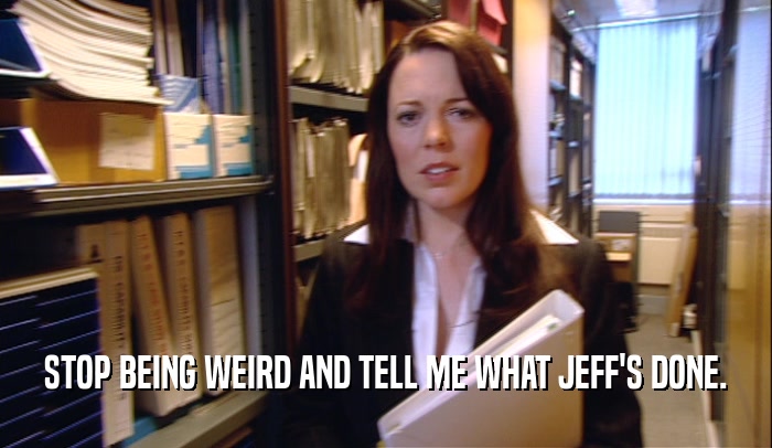 STOP BEING WEIRD AND TELL ME WHAT JEFF'S DONE.  