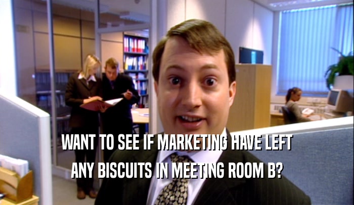 WANT TO SEE IF MARKETING HAVE LEFT
 ANY BISCUITS IN MEETING ROOM B?
 