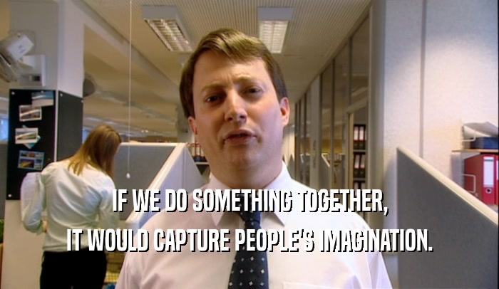 IF WE DO SOMETHING TOGETHER, IT WOULD CAPTURE PEOPLE'S IMAGINATION. 