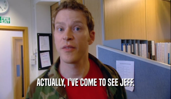 ACTUALLY, I'VE COME TO SEE JEFF.  