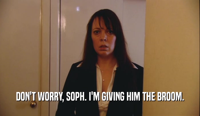 DON'T WORRY, SOPH. I'M GIVING HIM THE BROOM.  
