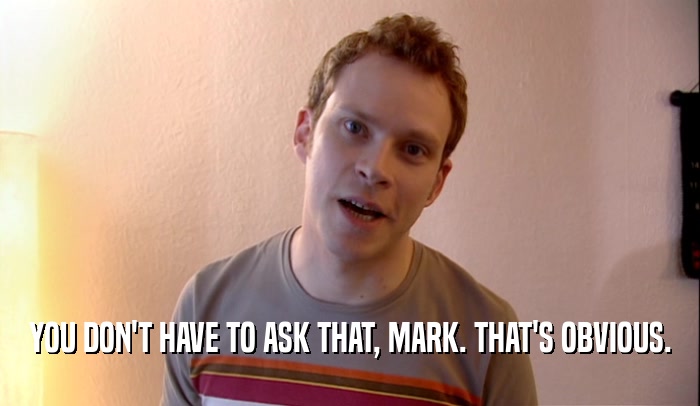 YOU DON'T HAVE TO ASK THAT, MARK. THAT'S OBVIOUS.  