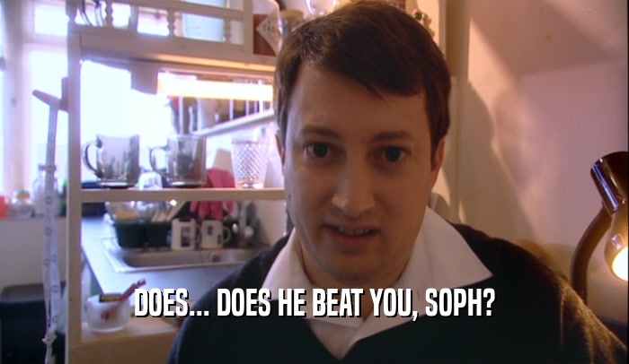 DOES... DOES HE BEAT YOU, SOPH?  