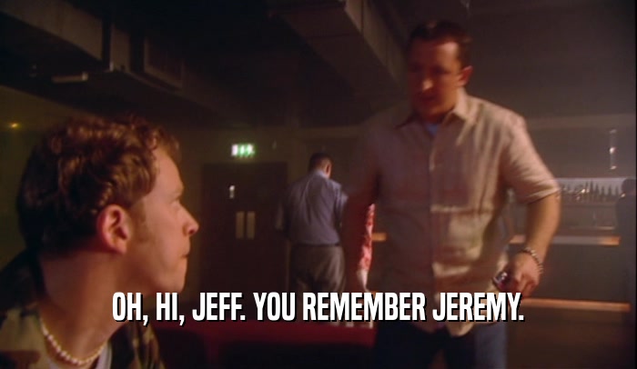 OH, HI, JEFF. YOU REMEMBER JEREMY.
  