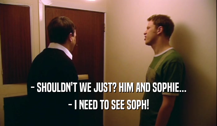 - SHOULDN'T WE JUST? HIM AND SOPHIE... - I NEED TO SEE SOPH! 