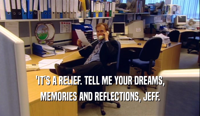 'IT'S A RELIEF. TELL ME YOUR DREAMS,
 MEMORIES AND REFLECTIONS, JEFF.
 