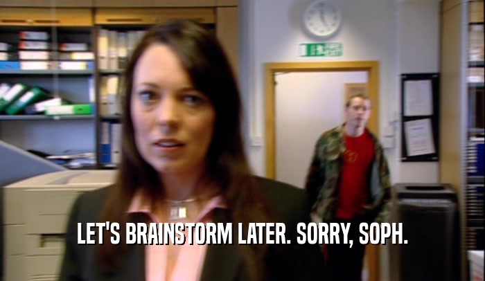 LET'S BRAINSTORM LATER. SORRY, SOPH.  