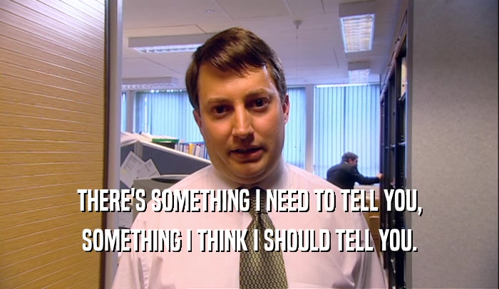 THERE'S SOMETHING I NEED TO TELL YOU, SOMETHING I THINK I SHOULD TELL YOU. 