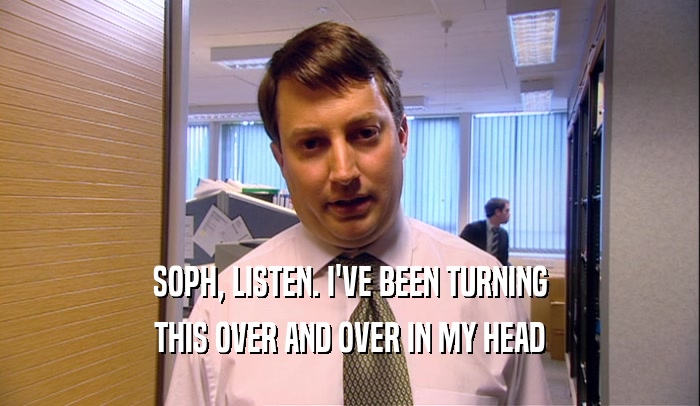 SOPH, LISTEN. I'VE BEEN TURNING THIS OVER AND OVER IN MY HEAD 