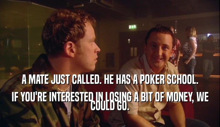 A MATE JUST CALLED. HE HAS A POKER SCHOOL. IF YOU'RE INTERESTED IN LOSING A BIT OF MONEY, WE COULD GO. 