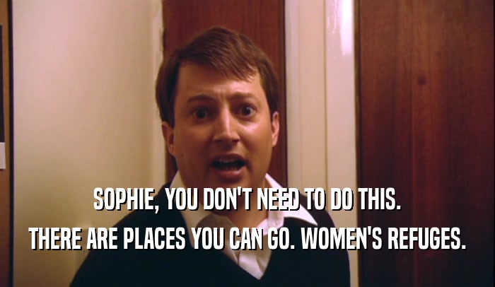 SOPHIE, YOU DON'T NEED TO DO THIS. THERE ARE PLACES YOU CAN GO. WOMEN'S REFUGES. 