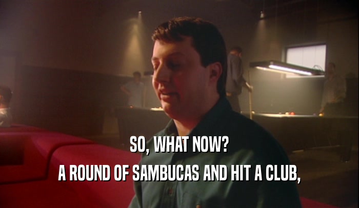 SO, WHAT NOW? A ROUND OF SAMBUCAS AND HIT A CLUB, 