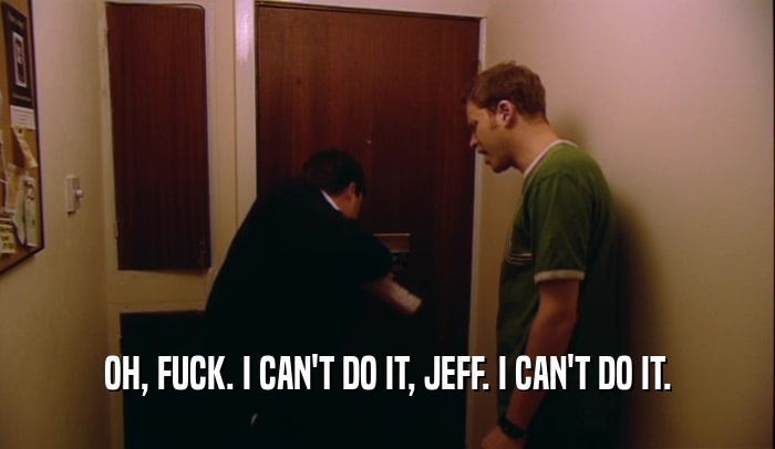 OH, FUCK. I CAN'T DO IT, JEFF. I CAN'T DO IT.  
