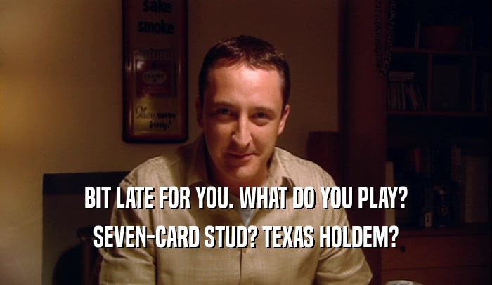 BIT LATE FOR YOU. WHAT DO YOU PLAY?
 SEVEN-CARD STUD? TEXAS HOLDEM?
 