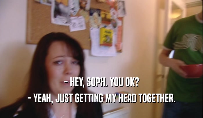 - HEY, SOPH. YOU OK? - YEAH, JUST GETTING MY HEAD TOGETHER. 