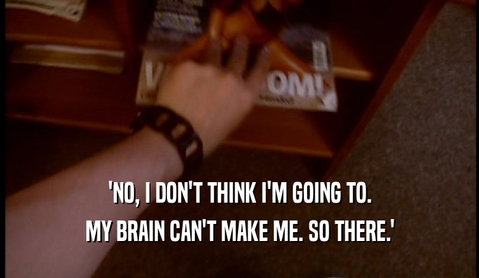 'NO, I DON'T THINK I'M GOING TO. MY BRAIN CAN'T MAKE ME. SO THERE.' 