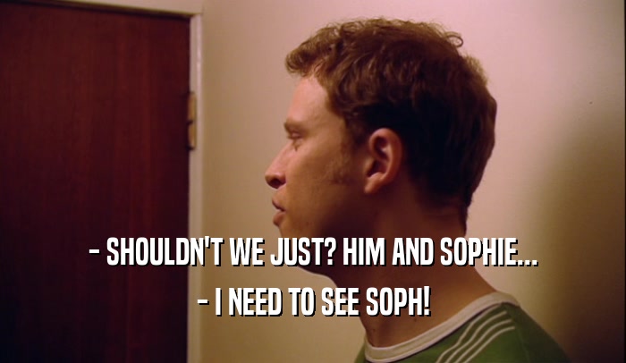 - SHOULDN'T WE JUST? HIM AND SOPHIE... - I NEED TO SEE SOPH! 