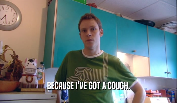 BECAUSE I'VE GOT A COUGH.  
