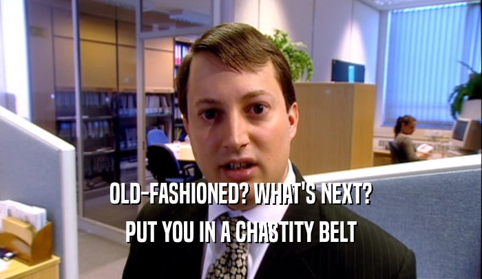 OLD-FASHIONED? WHAT'S NEXT? PUT YOU IN A CHASTITY BELT 