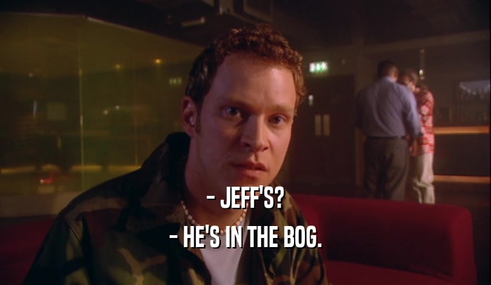 - JEFF'S?
 - HE'S IN THE BOG.
 