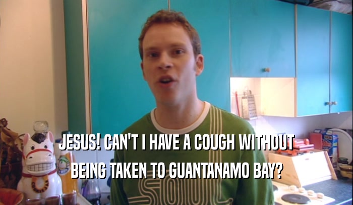 JESUS! CAN'T I HAVE A COUGH WITHOUT BEING TAKEN TO GUANTANAMO BAY? 