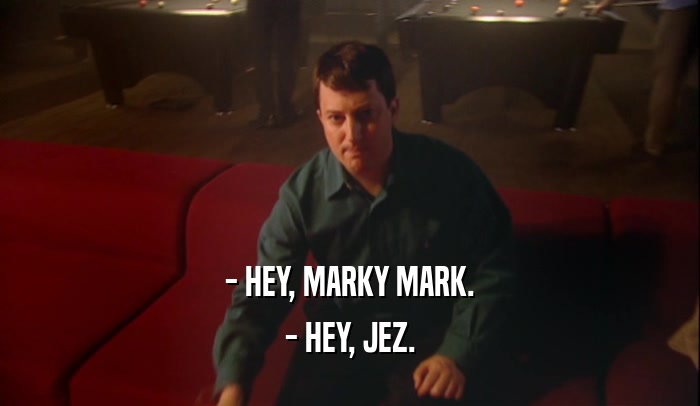 - HEY, MARKY MARK. - HEY, JEZ. 