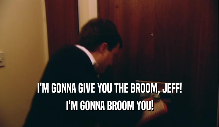 I'M GONNA GIVE YOU THE BROOM, JEFF! I'M GONNA BROOM YOU! 